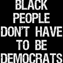 Black People Dont Have to Be Democrats by Flippin Sweet Gear