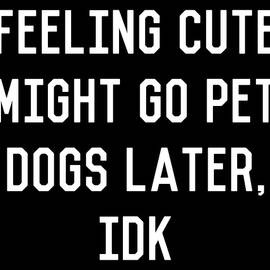 Feeling Cute Might Go Pet Dogs Later IDK by Flippin Sweet Gear