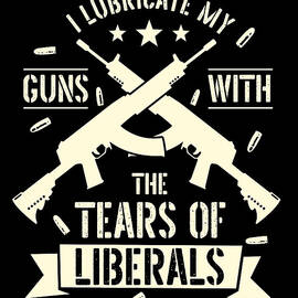 Gun Owners I Lubricate My Guns With The Tears Of Liberals by Maximus Designs