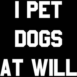 I Pet Dogs At Will by Flippin Sweet Gear