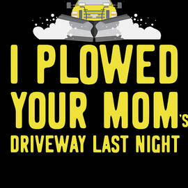 I Plowed Your Moms Driveway Plow Truck by Flippin Sweet Gear