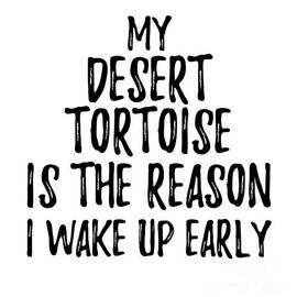My Desert Tortoise Is The Reason I Wake Up Early by Jeff Creation