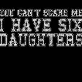 You Cant Scare Me I Have Six Daughters by Flippin Sweet Gear