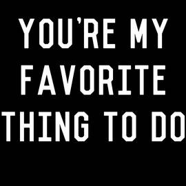 Youre My Favorite Thing to Do by Flippin Sweet Gear