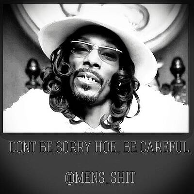 Dont be sorry hoe be careful