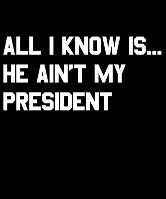 Wall Art - Digital Art - All I Know is He Aint My President by Flippin Sweet Gear