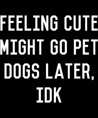 Wall Art - Digital Art - Feeling Cute Might Go Pet Dogs Later IDK by Flippin Sweet Gear