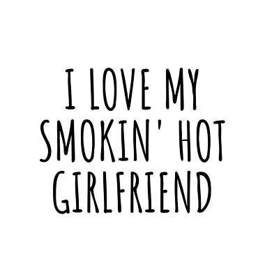 Wall Art - Digital Art - Funny Boyfriend Funny Gift for Bf Valentine Present Birthday Anniversary I Love My Smokin' Hot Girlfriend by Funny Gift Ideas
