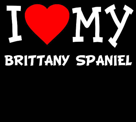Wall Art - Digital Art - I Love My Brittany Spaniel Dog Breed by Flippin Sweet Gear