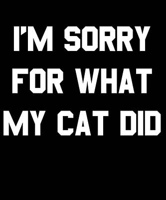Wall Art - Digital Art - Im Sorry For What My Cat Did by Flippin Sweet Gear