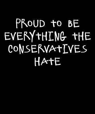 Wall Art - Digital Art - Proud To Be Everything The Conservatives Hate by Flippin Sweet Gear