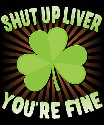 Wall Art - Digital Art - Shut Up Liver Youre Fine St Patricks Day by Flippin Sweet Gear