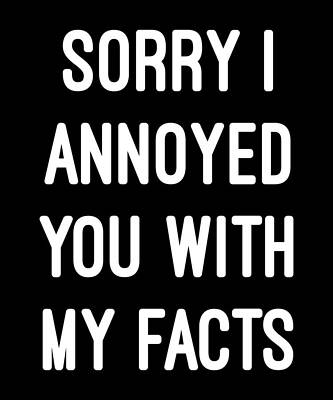 Wall Art - Digital Art - Sorry I Annoyed You With My Facts by Flippin Sweet Gear