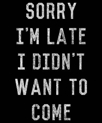 Wall Art - Digital Art - Sorry Im Late I Didnt Want to Come by Flippin Sweet Gear