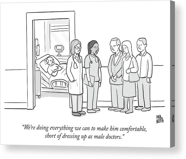 we're Doing Everything We Can To Make Him Comfortable Acrylic Print featuring the drawing Short of dressing up as male doctors by Paul Noth