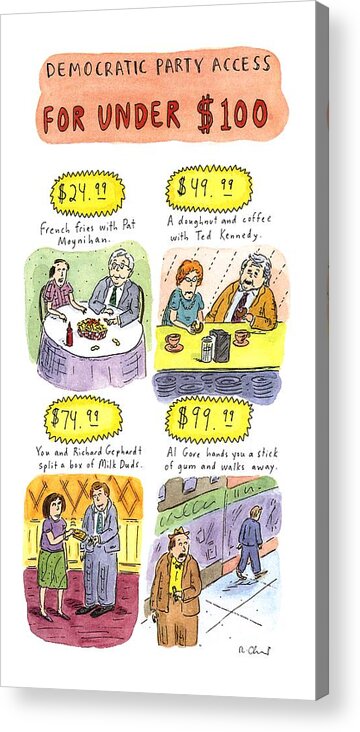 No Caption
Title: Democratic Party Access For Under $100. Twocolumn Color Spree Showing The Prices Of Interaction With Various Democratic Politicians: $24.99 Buys French Fries With Pat Moynihan Acrylic Print featuring the drawing Democratic Party Access For Under $100 by Roz Chast