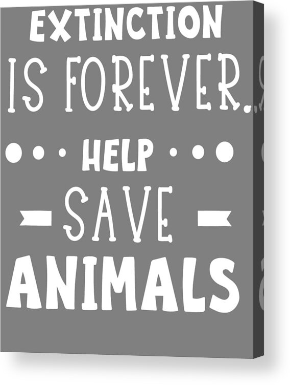 Animal Quotes Extinction is Forever Help Save Animals Acrylic Print by  Stacy McCafferty - Pixels
