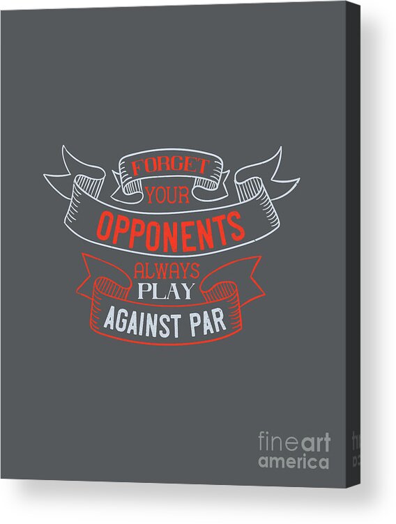 Golfer Acrylic Print featuring the digital art Golfer Gift Forget Your Opponents Always Play Against Par Quote Golf Quote by Jeff Creation