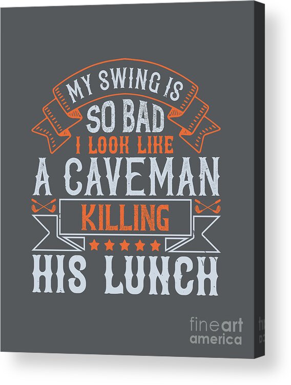 Golfer Acrylic Print featuring the digital art Golfer Gift My Swing Is So Bad I Look Like A Caveman Killing His Lunch Golf Quote by Jeff Creation