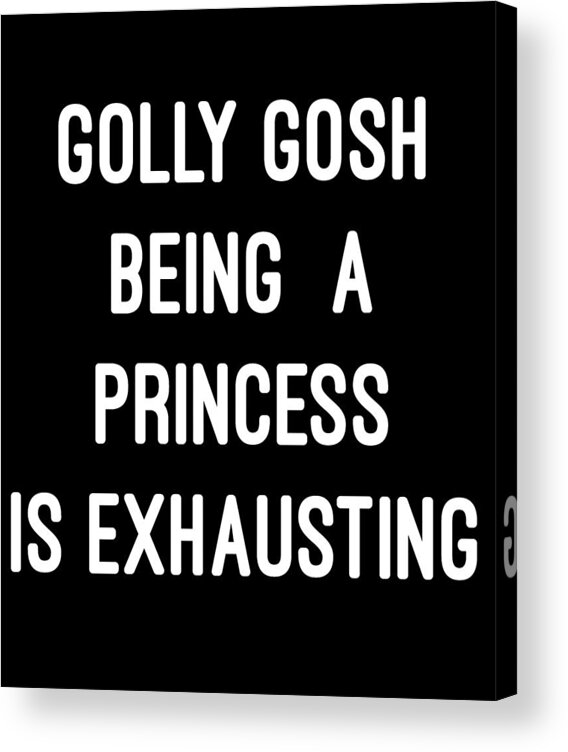 Funny Acrylic Print featuring the digital art Golly Gosh Being A Princess Is Exhausting by Flippin Sweet Gear