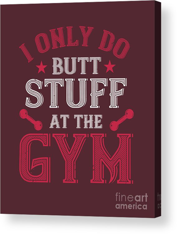 Gym Lover Gift I Only Do Butt Stuff At The Gym Workout Acrylic Print by  Jeff Creation - Pixels