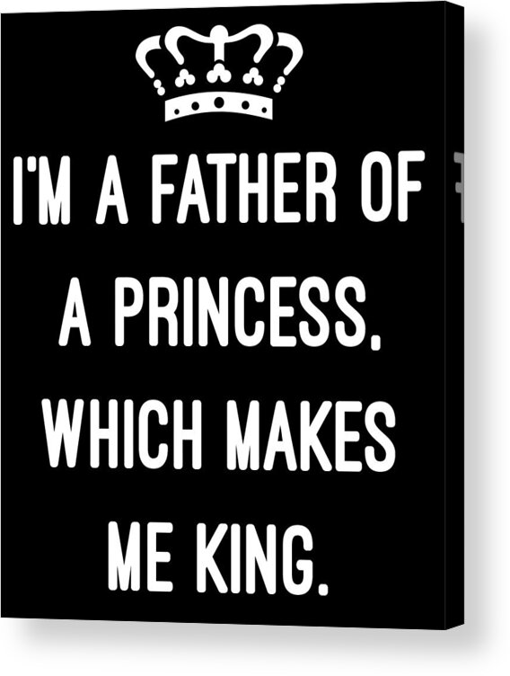 Funny Acrylic Print featuring the digital art Im A Father Of A Princess Which Makes Me King by Flippin Sweet Gear