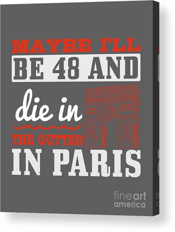 Paris Acrylic Print featuring the digital art Paris Lover Gift Maybe I'll Be 48 And Die In The Gutter In Paris France Fan by Jeff Creation