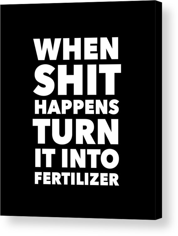 When Shit Happens Turn It Into Fertilizer Acrylic Print by Sasi Prints -  Pixels