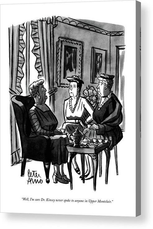 
(three Matrons Having Tea.) Acrylic Print featuring the drawing Well, I'm Sure Dr. Kinsey Never Spoke To Anyone by Peter Arno