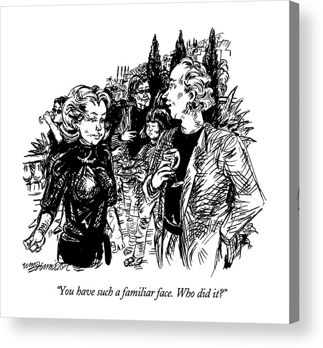 

 Man Asks Woman At Cocktail Party. Refers To Facelift. 
Cosmetic Surgery Acrylic Print featuring the drawing You Have Such A Familiar Face. Who Did It? by William Hamilton