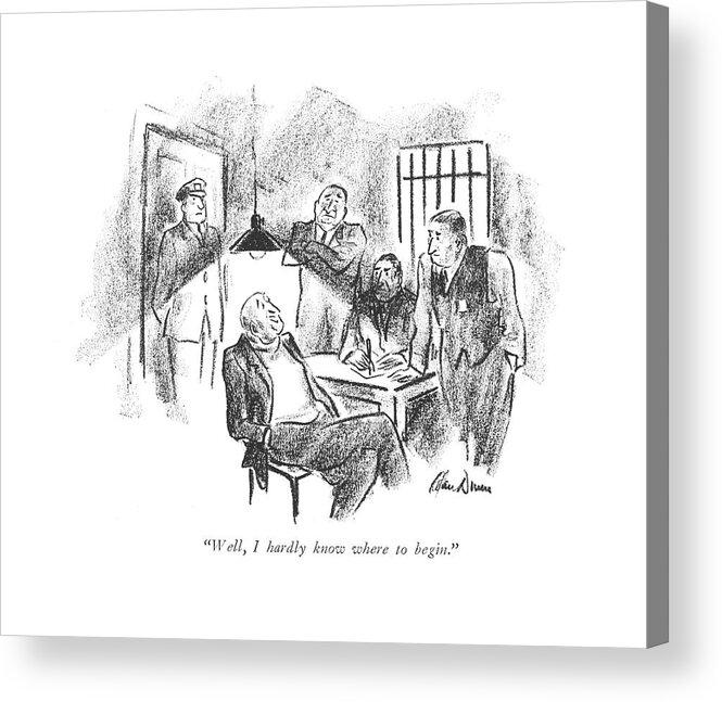110369 Adu Alan Dunn Man Being Questioned By Policemen. Action Arrest Being Confess Confesses Confessing Confession Confessions Cop Cops Crime Criminal Criminals Crook Enforcement Interrogate Interrogation Law Life Low Man Nypd Police Policeman Policemen Questioned Thief Thieves Acrylic Print featuring the drawing Well, I Hardly Know Where To Begin by Alan Dunn