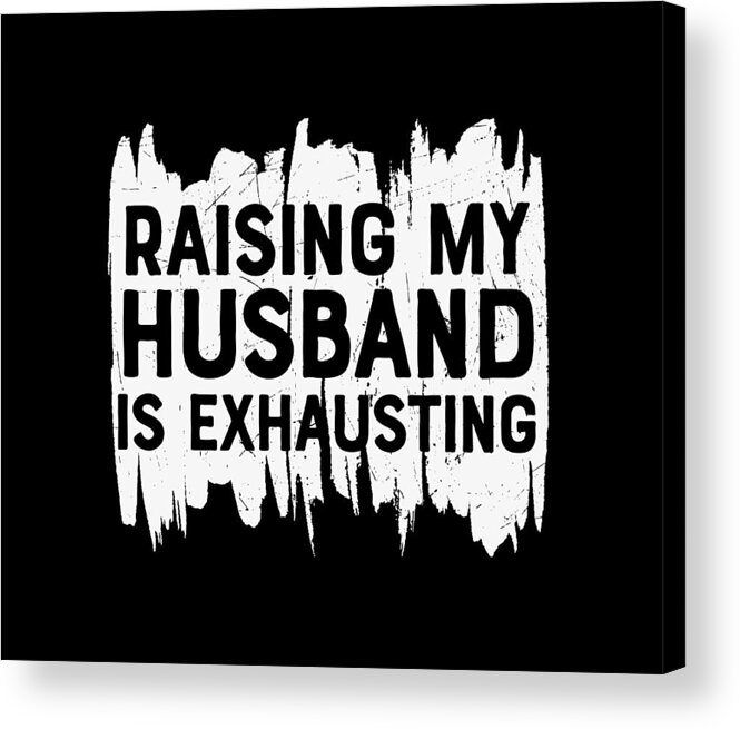 Sarcastic Acrylic Print featuring the digital art Raising My Husband Is Exhausting by Sambel Pedes