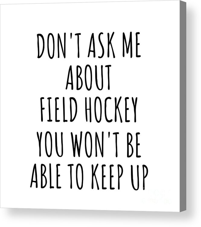 Field Hockey Gift Acrylic Print featuring the digital art Dont Ask Me About Field Hockey You Wont Be Able To Keep Up Funny Gift Idea For Hobby Lover Fan Quote Gag by Jeff Creation