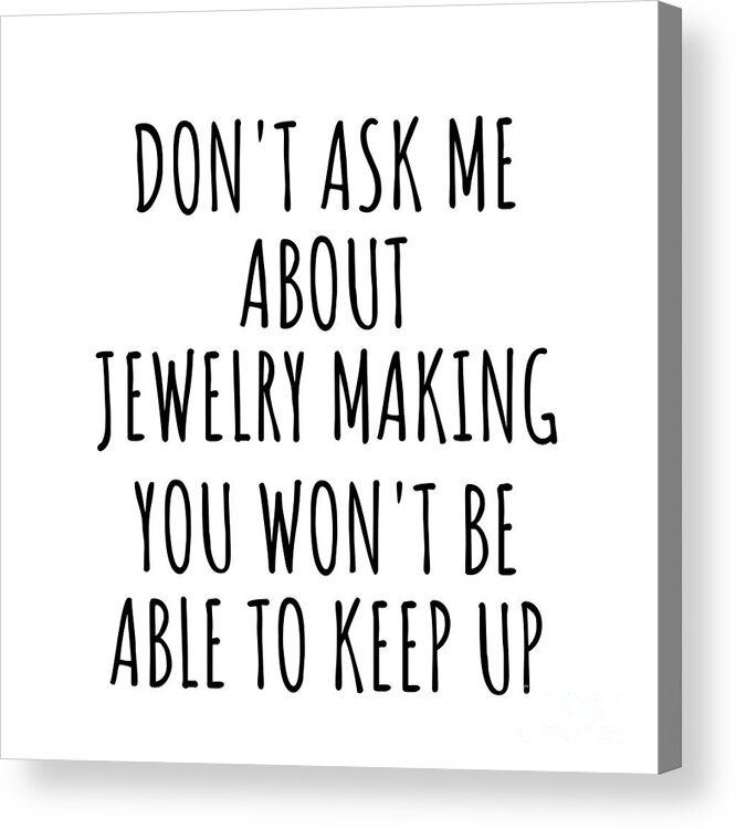 Jewelry Making Gift Acrylic Print featuring the digital art Dont Ask Me About Jewelry Making You Wont Be Able To Keep Up Funny Gift Idea For Hobby Lover Fan Quote Gag by Jeff Creation