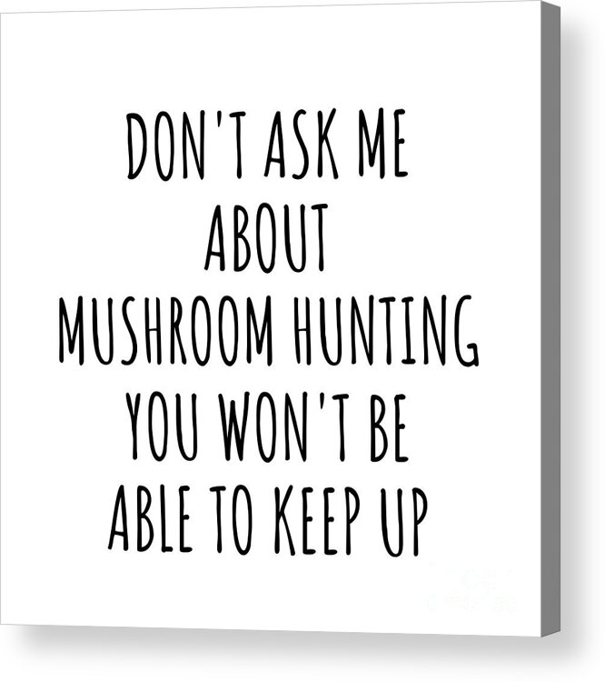 Mushroom Hunting Gift Acrylic Print featuring the digital art Dont Ask Me About Mushroom Hunting You Wont Be Able To Keep Up Funny Gift Idea For Hobby Lover Fan Quote Gag by Jeff Creation
