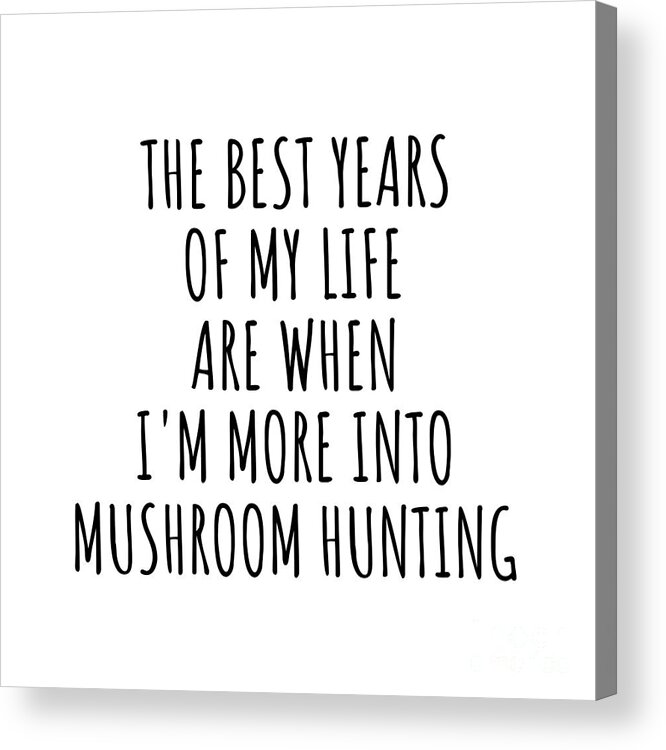 Mushroom Hunting Gift Acrylic Print featuring the digital art Funny Mushroom Hunting The Best Years Of My Life Gift Idea For Hobby Lover Fan Quote Inspirational Gag by FunnyGiftsCreation
