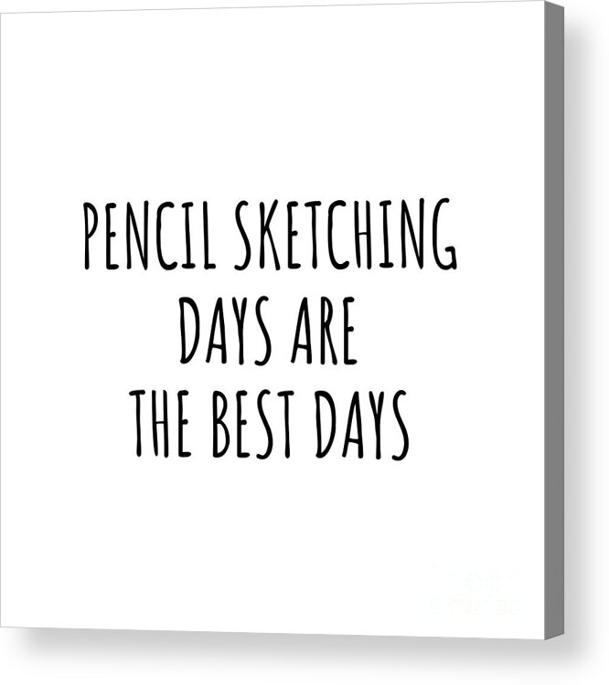 Pencil Sketching Gift Acrylic Print featuring the digital art Funny Pencil Sketching Days Are The Best Days Gift Idea For Hobby Lover Fan Quote Inspirational Gag by FunnyGiftsCreation
