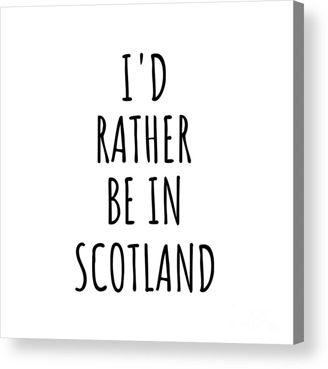 Scotland Acrylic Print featuring the digital art I'd Rather Be In Scotland Funny Scottish Gift for Men Women Country Lover Nostalgia Present Missing Home Quote Gag by Jeff Creation