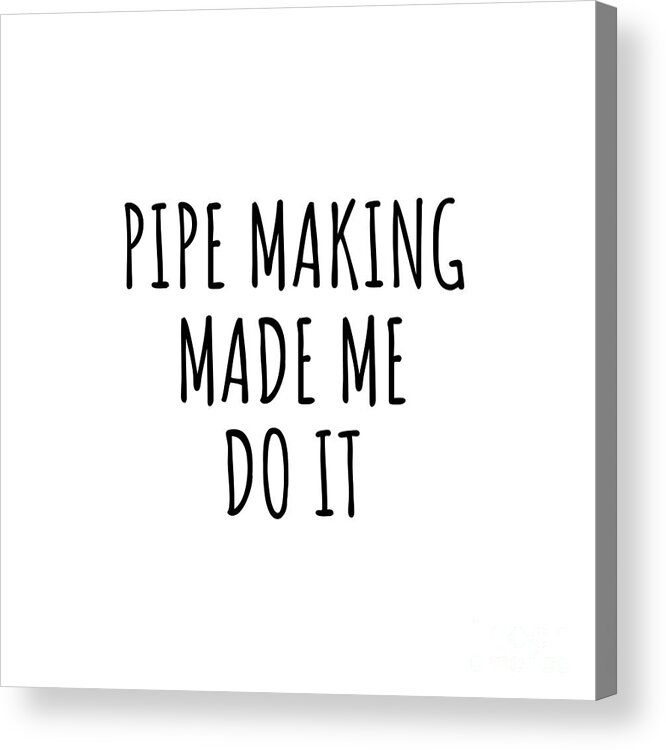Pipe Making Gift Acrylic Print featuring the digital art Pipe Making Made Me Do It by Jeff Creation