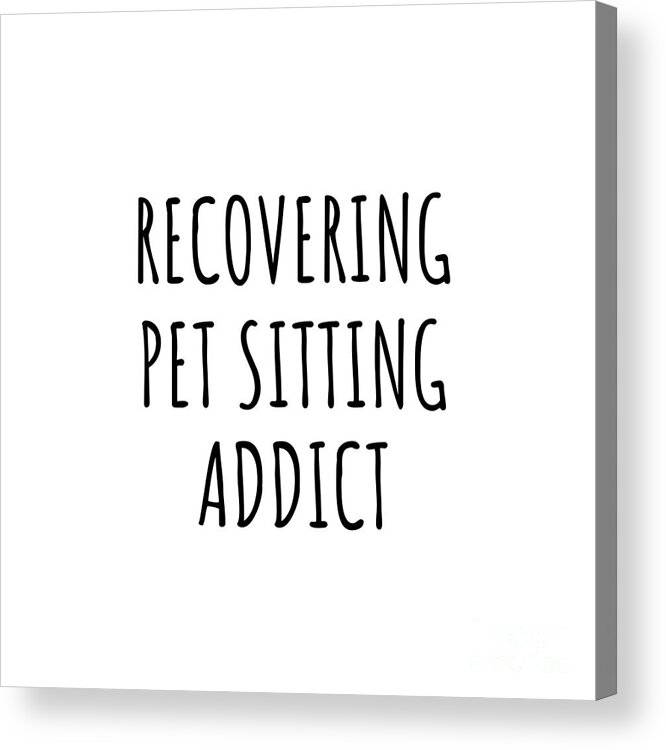 Pet Sitting Gift Acrylic Print featuring the digital art Recovering Pet Sitting Addict Funny Gift Idea For Hobby Lover Pun Sarcastic Quote Fan Gag by Jeff Creation