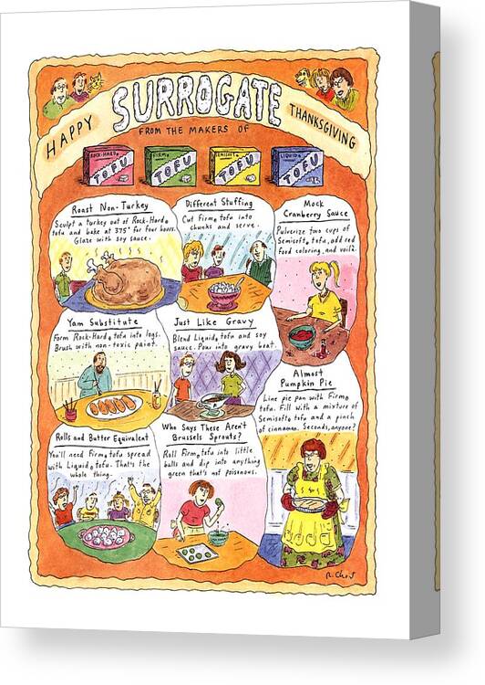 Happy Surrogate Thanksgiving

Title: Happy Surrogate Thanksgiving. Full Page Color Spread Of Recipies For Tofu Versions Of Thanksgiving Dishes Using Four Different Kinds Of Tofu Canvas Print featuring the drawing Happy Surrogate Thanksgiving by Roz Chast