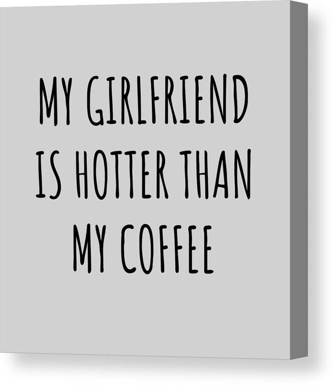 Boyfriend Funny Gift for Bf My Girlfriend Is Hotter Than My Coffee Sexy  Anniversary Birthday Present Idea Canvas Print / Canvas Art by Funny Gift  Ideas - Fine Art America