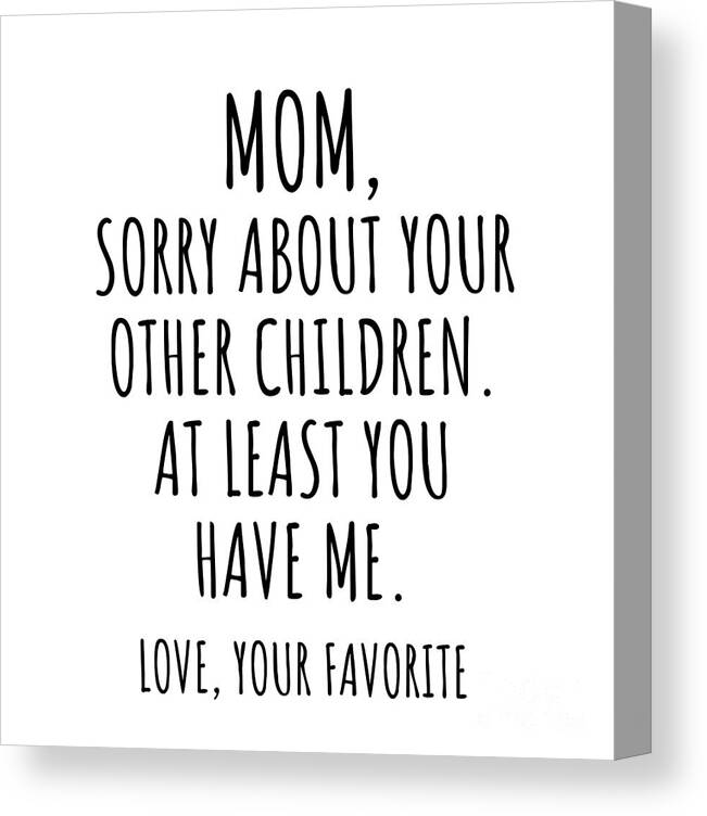 Funny Mom Gift for Mother from Daughter Son Sorry About Your Other Children  Hilarious Birthday Mothers Day Gag Present Christmas Joke Canvas Print /  Canvas Art by Jeff Creation - Pixels
