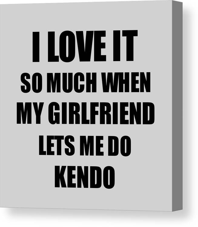 Kendo Funny Gift Idea For Boyfriend I Love It When My Girlfriend Lets Me  Novelty Gag Sport Lover Joke Canvas Print / Canvas Art by Funny Gift Ideas  - Fine Art America