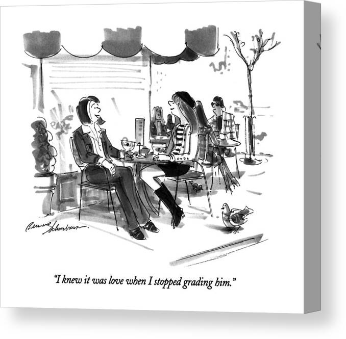 

 One Woman Says To Another As They Sit At An Outdoor Cafe With Drinks. 
Love Canvas Print featuring the drawing I Knew It Was Love When I Stopped Grading Him by Bernard Schoenbaum