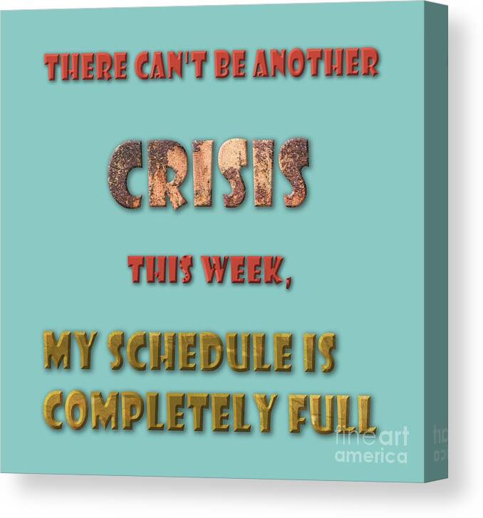 There Canvas Print featuring the digital art There can't be another crisis this week, my schedule is completely full by Humorous Quotes