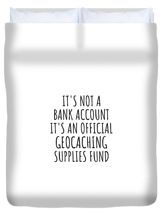 Funny Geocaching Its Not A Bank Account Official Supplies Fund Hilarious  Gift Idea Hobby Lover Sarcastic Quote Fan Gag Duvet Cover by Jeff Creation  - Fine Art America