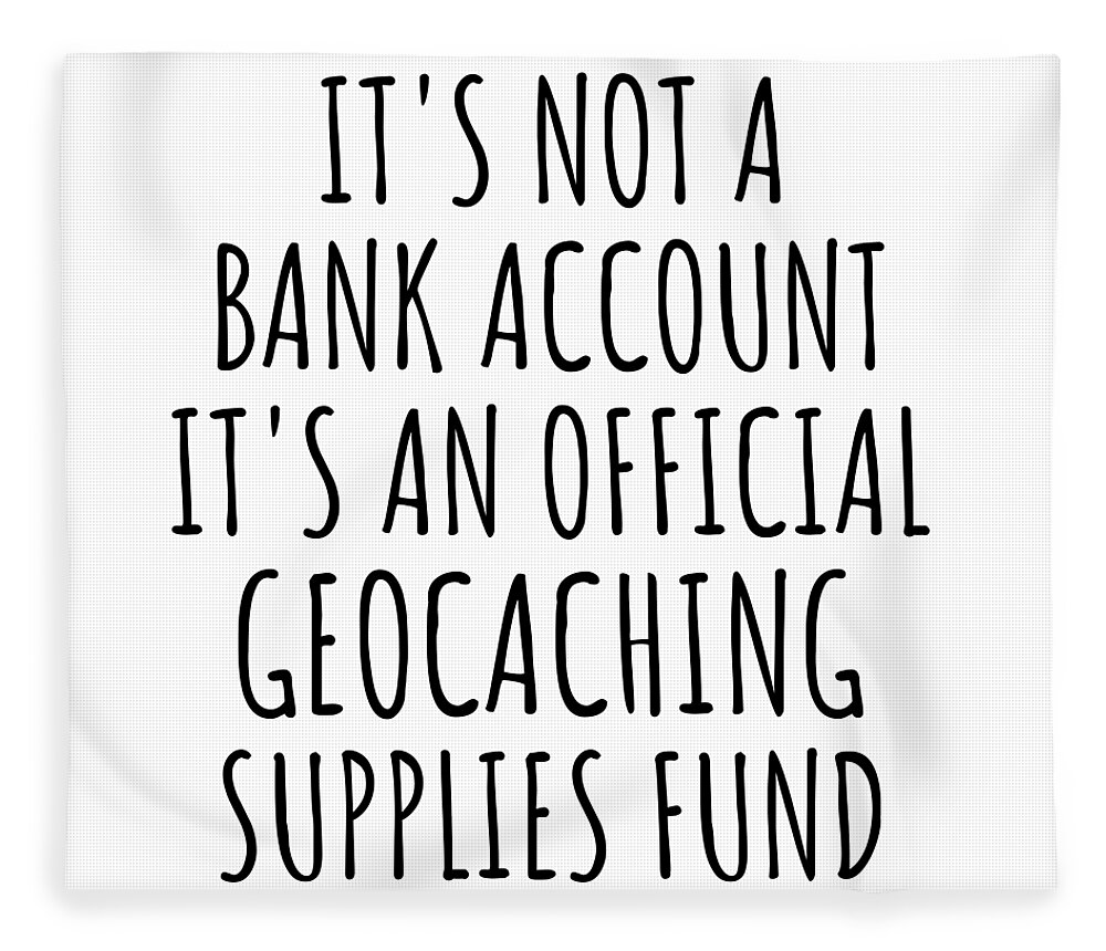 Funny Geocaching Its Not A Bank Account Official Supplies Fund Hilarious  Gift Idea Hobby Lover Sarcastic Quote Fan Gag Fleece Blanket by Jeff  Creation - Fine Art America