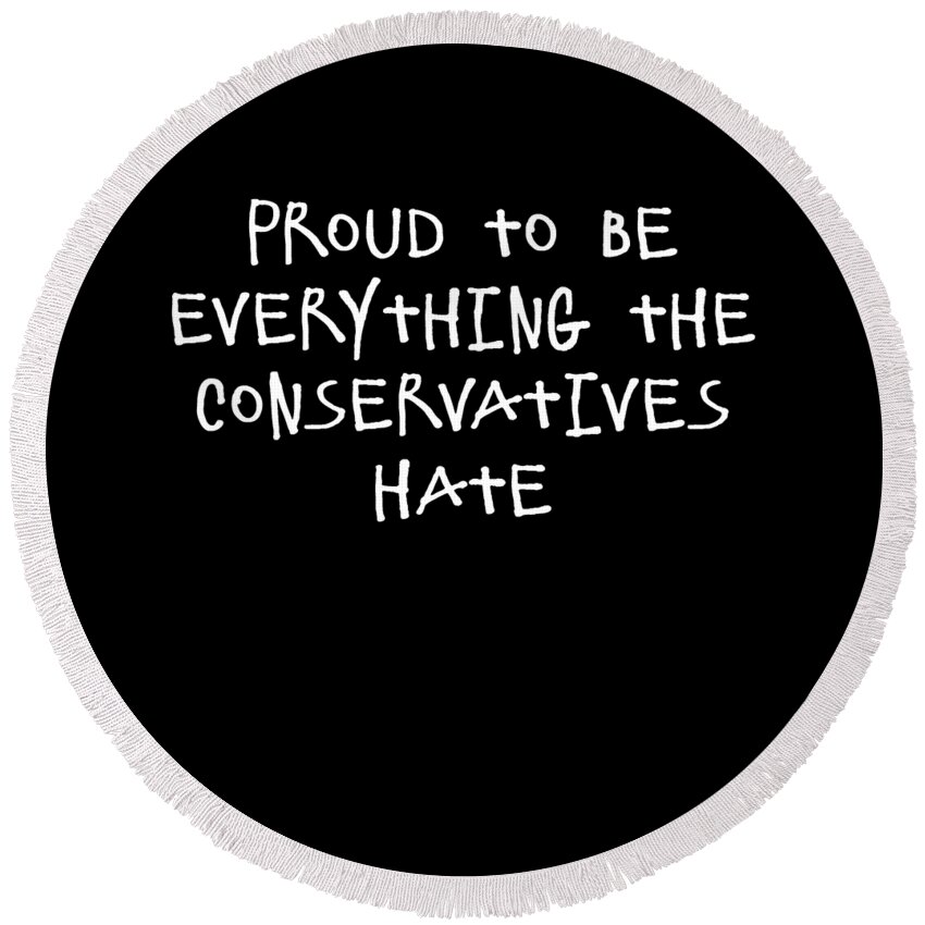 Funny Round Beach Towel featuring the digital art Proud To Be Everything The Conservatives Hate by Flippin Sweet Gear