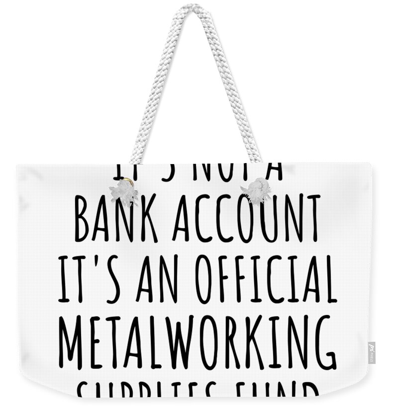 Funny Metalworking Its Not A Bank Account Official Supplies Fund Hilarious  Gift Idea Hobby Lover Sarcastic Quote Fan Gag Weekender Tote Bag by Jeff  Creation - Fine Art America